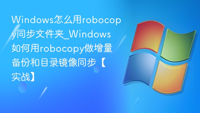 Windows怎么用robocopy同步文件夹_Windows如何用robocopy做增量备份和目录镜像同步【实战】