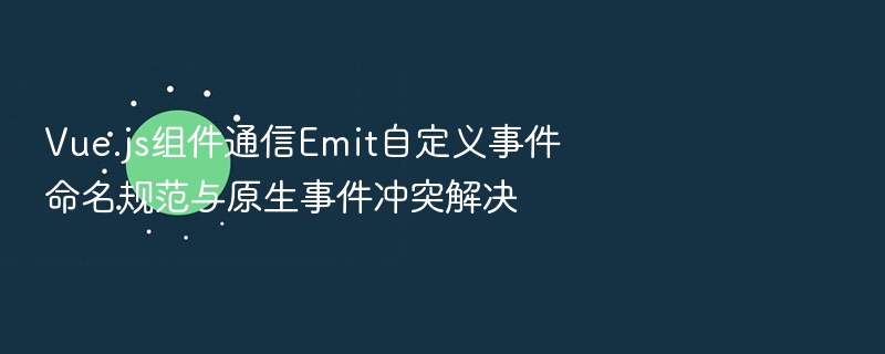Vue组件通信：Emit事件命名规范与原生冲突解决