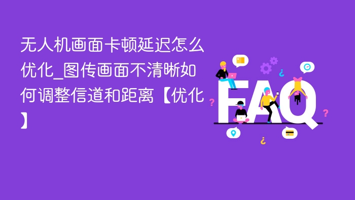 无人机画面卡顿怎么解决\_图传延迟优化技巧