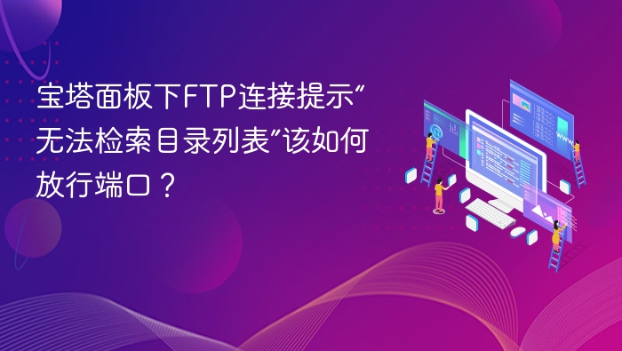 宝塔面板下FTP连接提示“无法检索目录列表”该如何放行端口？