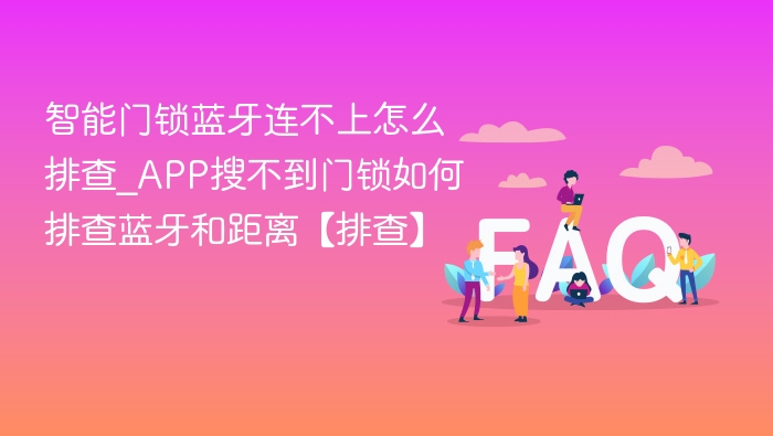 智能门锁蓝牙连不上怎么排查_APP搜不到门锁如何排查蓝牙和距离【排查】