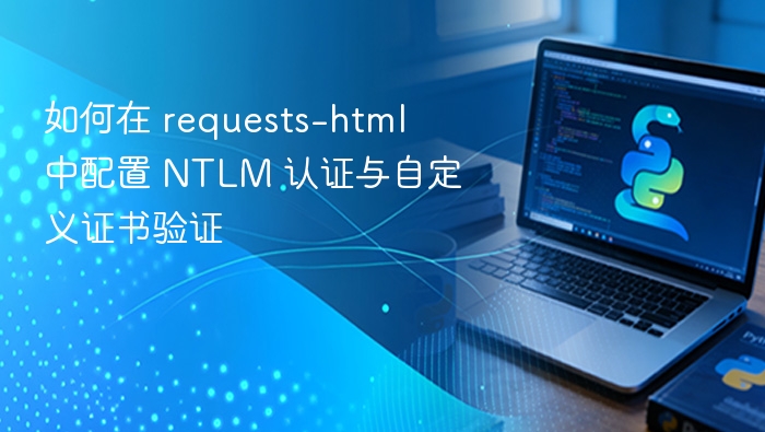 如何在 requests-html 中配置 NTLM 认证与自定义证书验证
