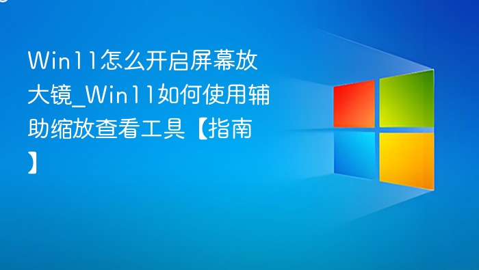Win11怎么开启屏幕放大镜_Win11如何使用辅助缩放查看工具【指南】