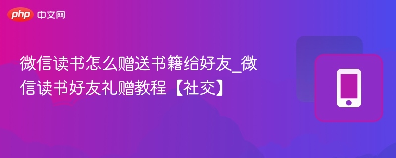 微信读书怎么赠送书籍给好友_微信读书好友礼赠教程【社交】