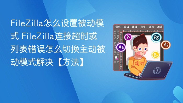 FileZilla怎么设置被动模式 FileZilla连接超时或列表错误怎么切换主动被动模式解决【方法】