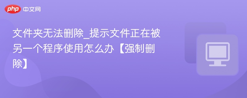 文件夹无法删除，提示文件被占用怎么处理
