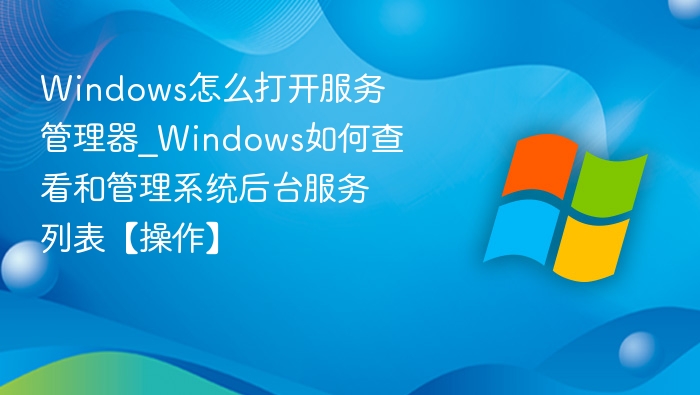 Windows怎么打开服务管理器_Windows如何查看和管理系统后台服务列表【操作】