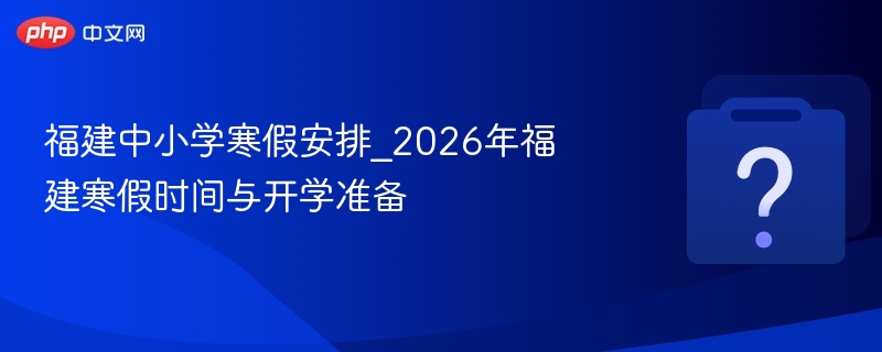 2026福建中小学寒假时间及开学攻略