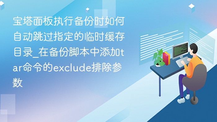 宝塔面板执行备份时如何自动跳过指定的临时缓存目录_在备份脚本中添加tar命令的exclude排除参数