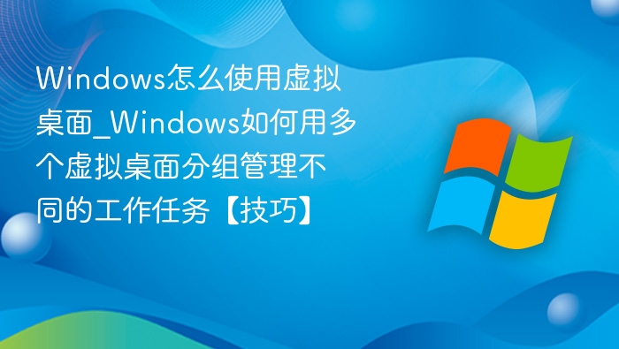 Windows怎么使用虚拟桌面_Windows如何用多个虚拟桌面分组管理不同的工作任务【技巧】