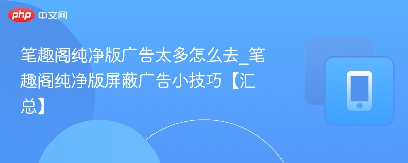 笔趣阁广告怎么去？纯净版屏蔽技巧