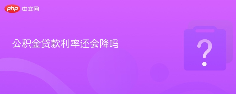 公积金贷款利率会降吗？最新政策解读