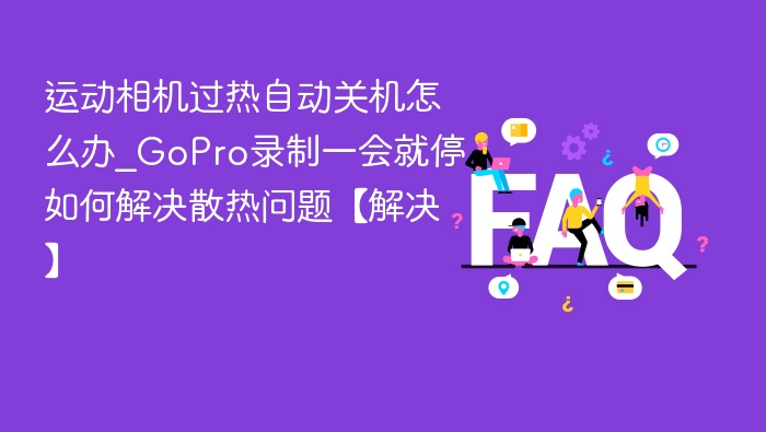 运动相机过热自动关机怎么办_GoPro录制一会就停如何解决散热问题【解决】