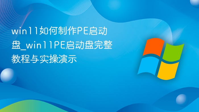 win11如何制作PE启动盘_win11PE启动盘完整教程与实操演示