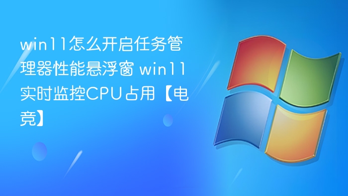 win11怎么开启任务管理器性能悬浮窗 win11实时监控CPU占用【电竞】