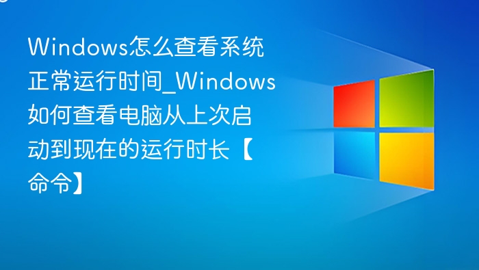 Windows怎么查看系统正常运行时间_Windows如何查看电脑从上次启动到现在的运行时长【命令】
