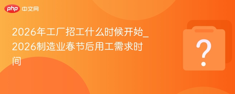 2026工厂招工时间及春节后需求