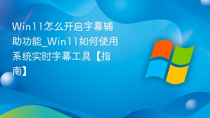 Win11怎么开启字幕辅助功能_Win11如何使用系统实时字幕工具【指南】