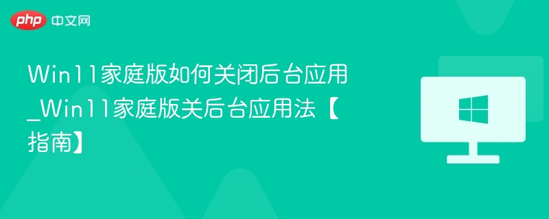 Win11家庭版如何关闭后台应用_Win11家庭版关后台应用法【指南】