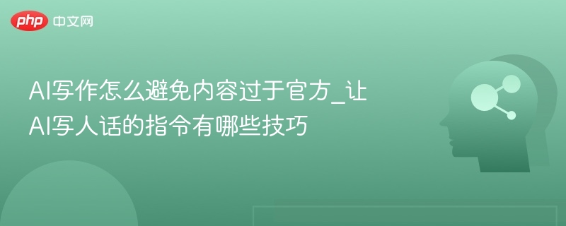 AI写作怎么避免内容过于官方_让AI写人话的指令有哪些技巧