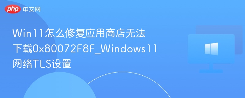 Win11怎么修复应用商店无法下载0x80072F8F_Windows11网络TLS设置