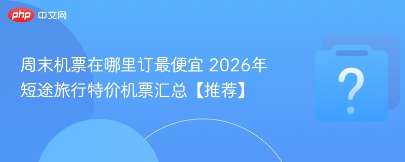 周末机票怎么订最便宜？2026短途特价攻略