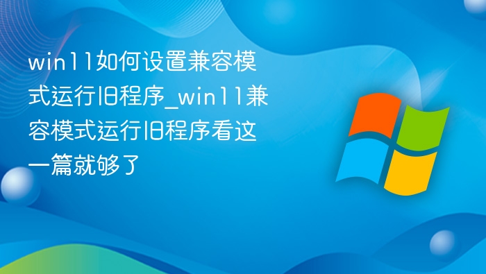 win11如何设置兼容模式运行旧程序_win11兼容模式运行旧程序看这一篇就够了