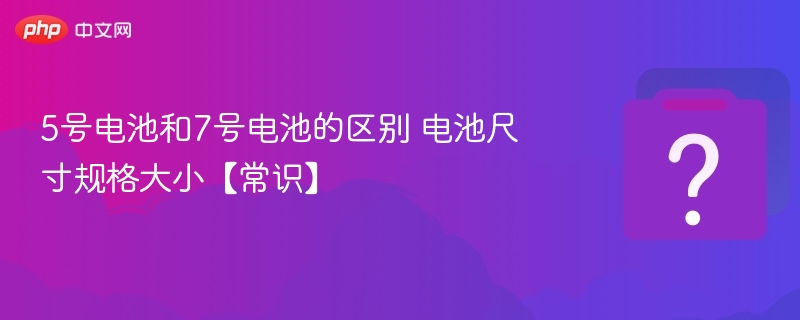 5号与7号电池尺寸对比详解