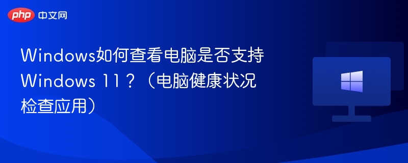 Windows如何查看电脑是否支持Windows 11？（电脑健康状况检查应用）