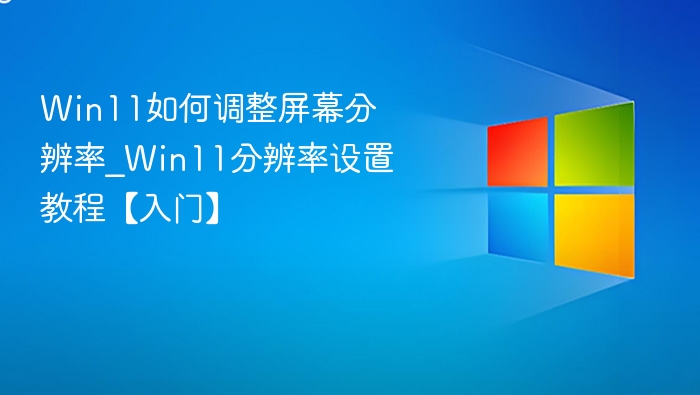 Win11如何调整屏幕分辨率_Win11分辨率设置教程【入门】