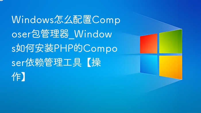 Windows怎么配置Composer包管理器_Windows如何安装PHP的Composer依赖管理工具【操作】