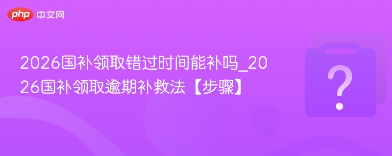 2026国补领取错过时间能补吗_2026国补领取逾期补救法【步骤】