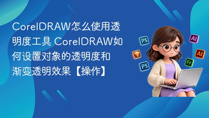 CorelDRAW怎么使用透明度工具 CorelDRAW如何设置对象的透明度和渐变透明效果【操作】