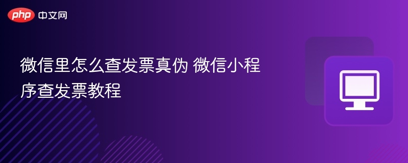 微信里怎么查发票真伪 微信小程序查发票教程
