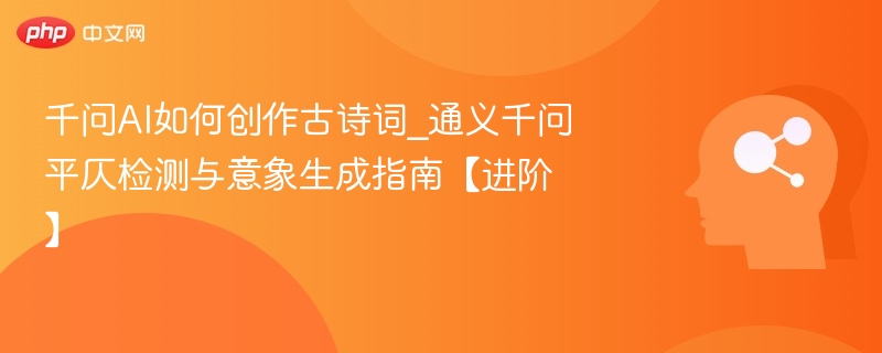 千问AI如何创作古诗词_通义千问平仄检测与意象生成指南【进阶】