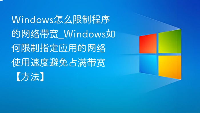 Windows怎么限制程序的网络带宽_Windows如何限制指定应用的网络使用速度避免占满带宽【方法】