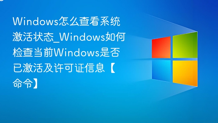 Windows怎么查看系统激活状态_Windows如何检查当前Windows是否已激活及许可证信息【命令】