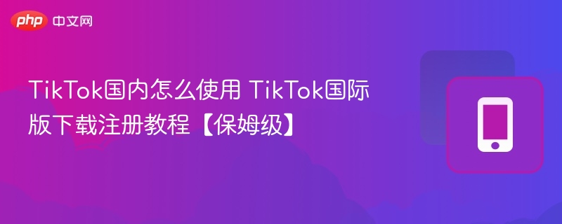 TikTok国内使用方法及国际版下载教程