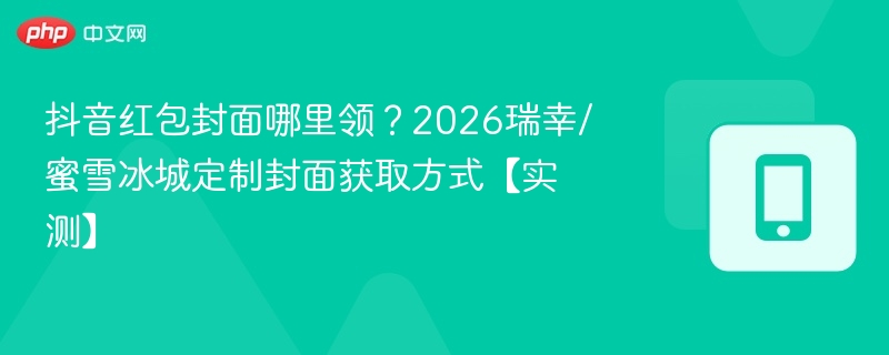 抖音红包封面怎么领？2026瑞幸蜜雪冰城封面攻略