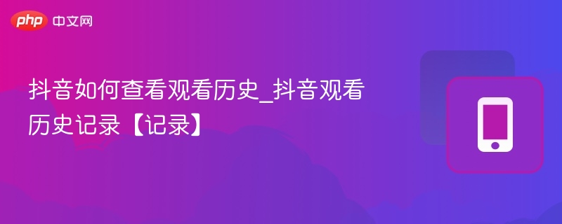 抖音查看观看历史的正确方法