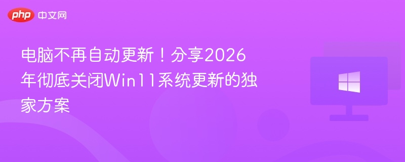 电脑不再自动更新!分享2026年彻底关闭Win11系统更新的独家方案