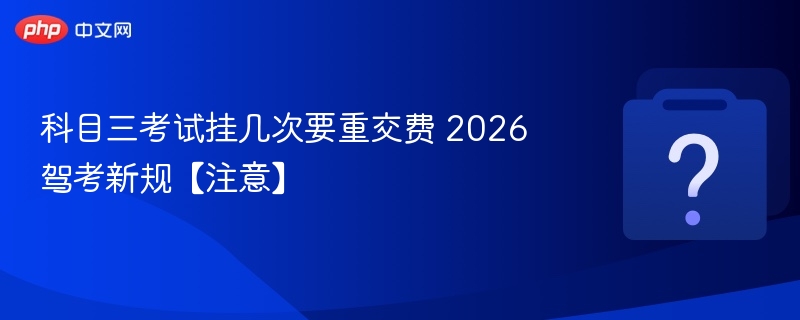 科目三挂科几次要重交费？2026新规详解