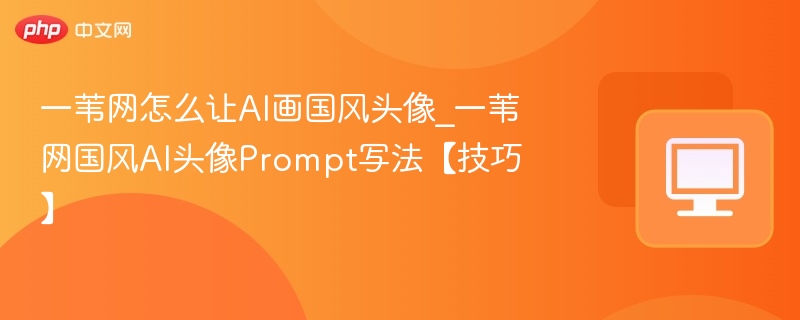 一苇网怎么让AI画国风头像_一苇网国风AI头像Prompt写法【技巧】