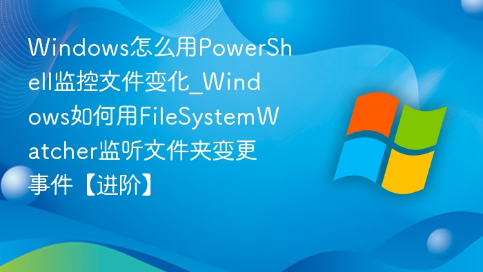 PowerShell监控文件变化技巧