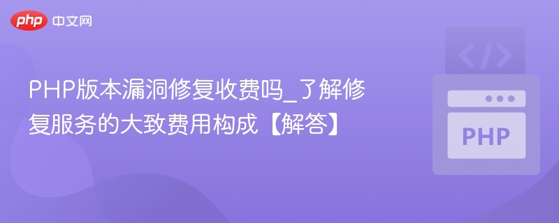 PHP版本漏洞修复收费吗_了解修复服务的大致费用构成【解答】