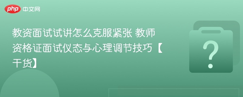 教资面试试讲怎么克服紧张 教师资格证面试仪态与心理调节技巧【干货】