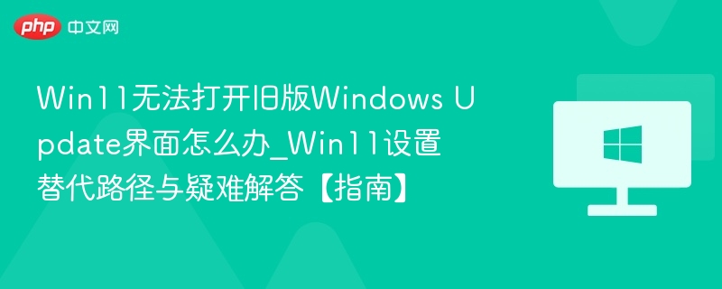 Win11无法打开旧版Windows Update界面怎么办_Win11设置替代路径与疑难解答【指南】