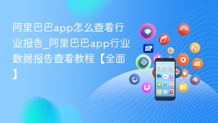 阿里巴巴app怎么查看行业报告_阿里巴巴app行业数据报告查看教程【全面】