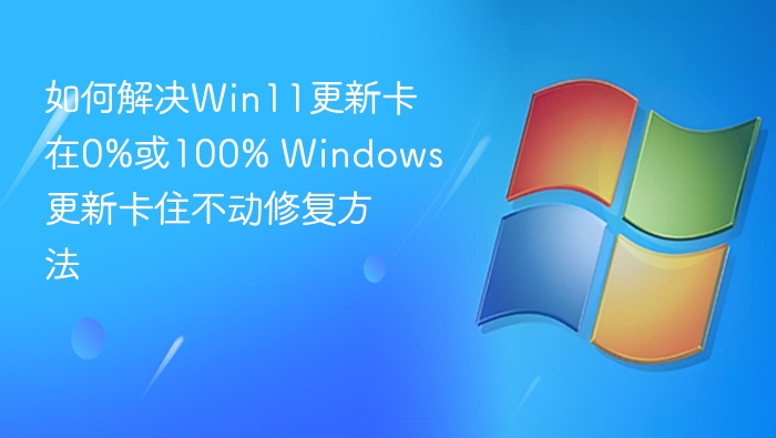 如何解决Win11更新卡在0%或100% Windows更新卡住不动修复方法