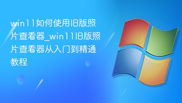 Win11旧版照片查看器使用方法